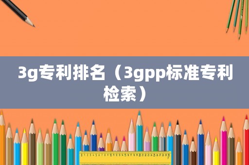 3g專(zhuān)利排名（3gpp標(biāo)準(zhǔn)專(zhuān)利檢索）