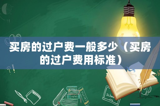 買房的過(guò)戶費(fèi)一般多少（買房的過(guò)戶費(fèi)用標(biāo)準(zhǔn)）