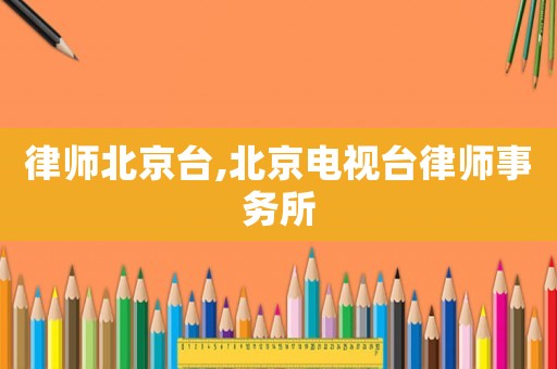 律師北京臺(tái),北京電視臺(tái)律師事務(wù)所