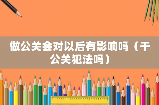 做公關(guān)會對以后有影響嗎（干公關(guān)犯法嗎）