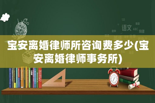 寶安離婚律師所咨詢費多少(寶安離婚律師事務所)
