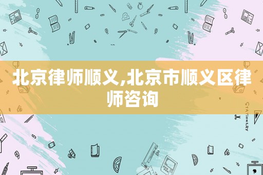 北京律師順義,北京市順義區(qū)律師咨詢