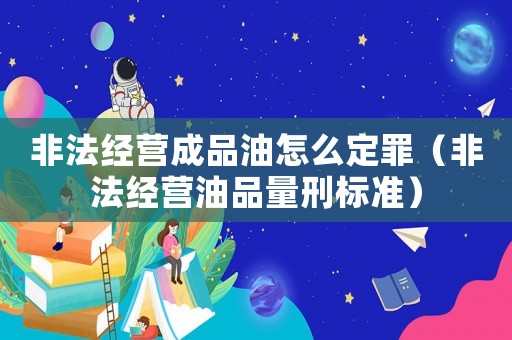 非法經營成品油怎么定罪（非法經營油品量刑標準）