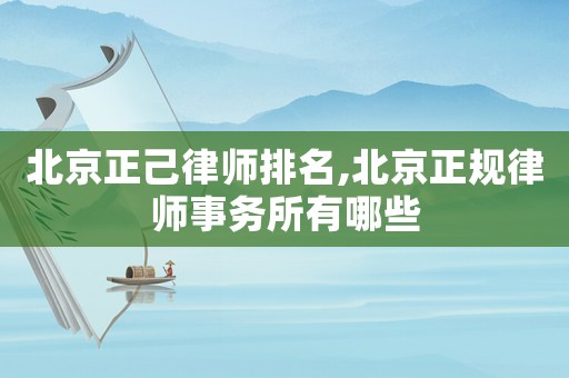 北京正己律師排名,北京正規(guī)律師事務(wù)所有哪些