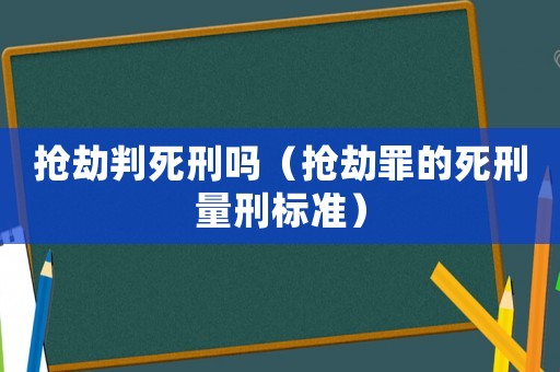 搶劫判死刑嗎（搶劫罪的死刑量刑標(biāo)準(zhǔn)）