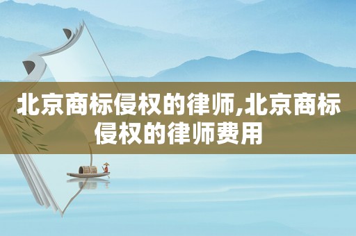 北京商標(biāo)侵權(quán)的律師,北京商標(biāo)侵權(quán)的律師費(fèi)用