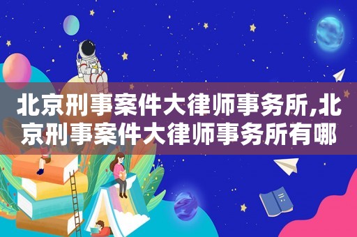 北京刑事案件大律師事務(wù)所,北京刑事案件大律師事務(wù)所有哪些