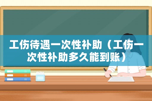 工傷待遇一次性補助（工傷一次性補助多久能到賬）
