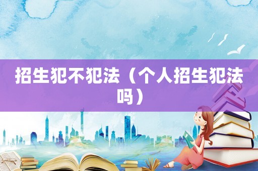 招生犯不犯法（個(gè)人招生犯法嗎）