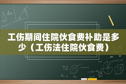工傷期間住院伙食費(fèi)補(bǔ)助是多少（工傷法住院伙食費(fèi)）