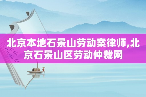 北京本地石景山勞動案律師,北京石景山區(qū)勞動仲裁網(wǎng)