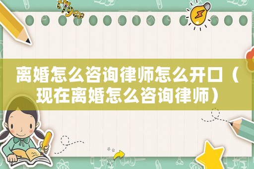 離婚怎么咨詢律師怎么開口（現(xiàn)在離婚怎么咨詢律師）