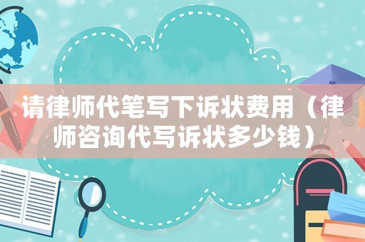請律師代筆寫下訴狀費(fèi)用（律師咨詢代寫訴狀多少錢）