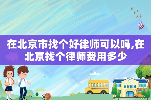 在北京市找個(gè)好律師可以嗎,在北京找個(gè)律師費(fèi)用多少