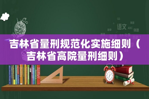 吉林省量刑規(guī)范化實(shí)施細(xì)則（吉林省高院量刑細(xì)則）