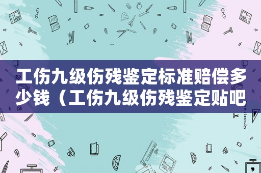 工傷九級(jí)傷殘鑒定標(biāo)準(zhǔn)賠償多少錢（工傷九級(jí)傷殘鑒定貼吧）