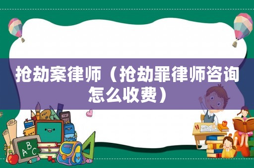 搶劫案律師（搶劫罪律師咨詢怎么收費）