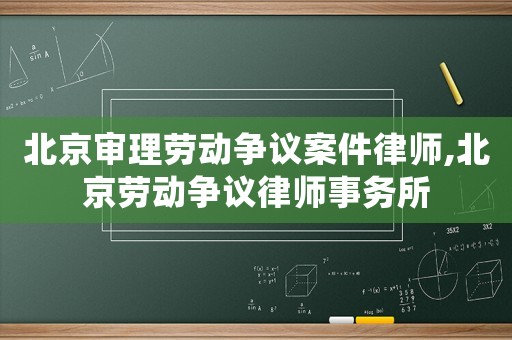 北京審理勞動爭議案件律師,北京勞動爭議律師事務(wù)所