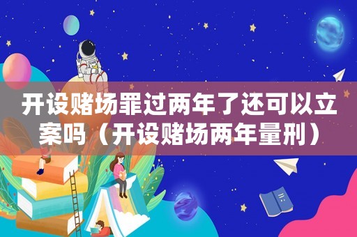 開(kāi)設(shè)賭場(chǎng)罪過(guò)兩年了還可以立案嗎（開(kāi)設(shè)賭場(chǎng)兩年量刑）