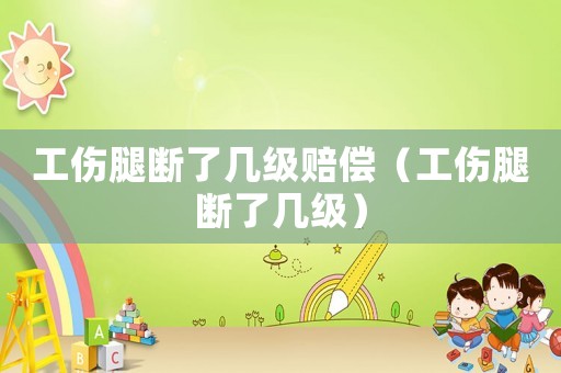 工傷腿斷了幾級賠償（工傷腿斷了幾級）