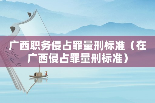 廣西職務(wù)侵占罪量刑標(biāo)準(zhǔn)（在廣西侵占罪量刑標(biāo)準(zhǔn)）