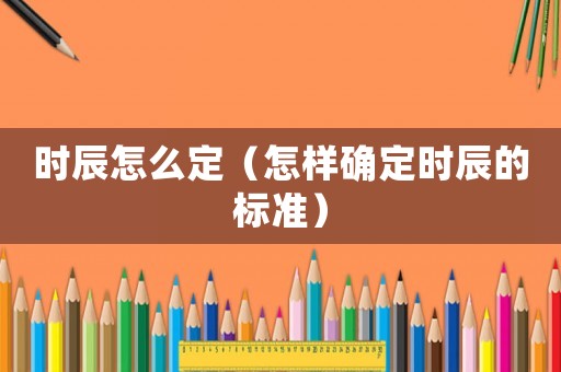 時辰怎么定（怎樣確定時辰的標(biāo)準(zhǔn)）