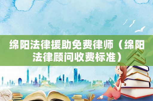 綿陽法律援助免費律師（綿陽法律顧問收費標準）
