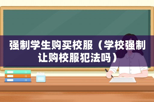 強(qiáng)制學(xué)生購買校服（學(xué)校強(qiáng)制讓購校服犯法嗎）