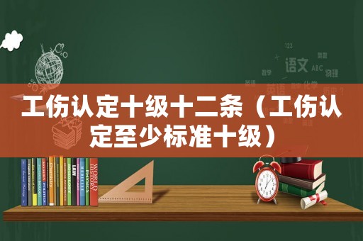 工傷認(rèn)定十級十二條（工傷認(rèn)定至少標(biāo)準(zhǔn)十級）