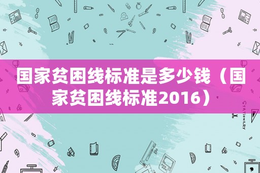 國家貧困線標(biāo)準(zhǔn)是多少錢（國家貧困線標(biāo)準(zhǔn)2016）