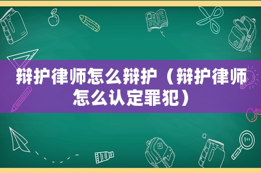 辯護(hù)律師怎么辯護(hù)（辯護(hù)律師怎么認(rèn)定罪犯）