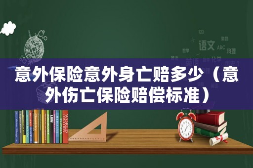 意外保險意外身亡賠多少（意外傷亡保險賠償標(biāo)準(zhǔn)）