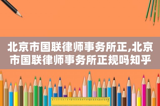 北京市國聯(lián)律師事務(wù)所正,北京市國聯(lián)律師事務(wù)所正規(guī)嗎知乎