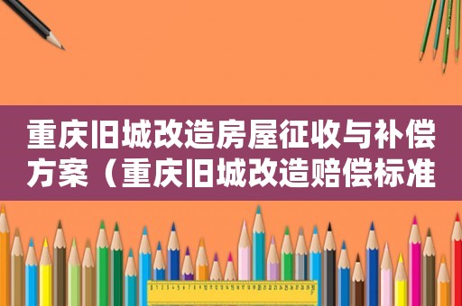重慶舊城改造房屋征收與補(bǔ)償方案（重慶舊城改造賠償標(biāo)準(zhǔn)）