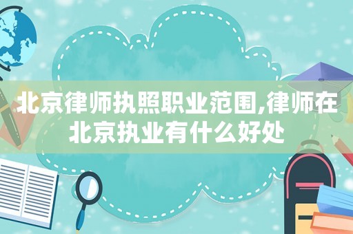 北京律師執(zhí)照職業(yè)范圍,律師在北京執(zhí)業(yè)有什么好處