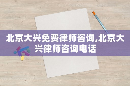 北京大興免費(fèi)律師咨詢,北京大興律師咨詢電話