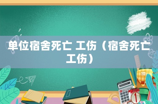 單位宿舍死亡 工傷（宿舍死亡工傷）