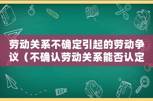 勞動(dòng)關(guān)系不確定引起的勞動(dòng)爭(zhēng)議（不確認(rèn)勞動(dòng)關(guān)系能否認(rèn)定工傷）
