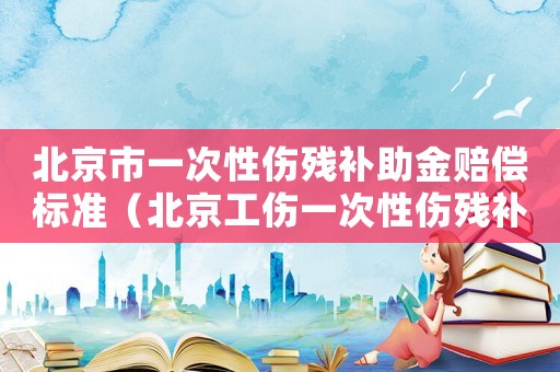 北京市一次性傷殘補(bǔ)助金賠償標(biāo)準(zhǔn)（北京工傷一次性傷殘補(bǔ)助金標(biāo)準(zhǔn)）