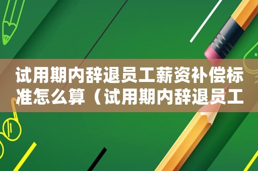 試用期內(nèi)辭退員工薪資補償標(biāo)準(zhǔn)怎么算（試用期內(nèi)辭退員工薪資補償標(biāo)準(zhǔn)）