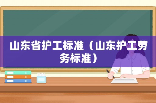 山東省護(hù)工標(biāo)準(zhǔn)（山東護(hù)工勞務(wù)標(biāo)準(zhǔn)）