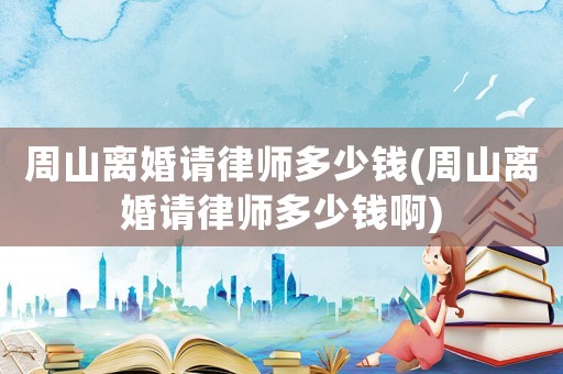 周山離婚請(qǐng)律師多少錢(周山離婚請(qǐng)律師多少錢啊)