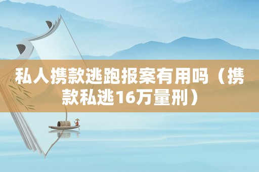 私人攜款逃跑報(bào)案有用嗎（攜款私逃16萬量刑）