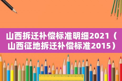 山西拆遷補(bǔ)償標(biāo)準(zhǔn)明細(xì)2021（山西征地拆遷補(bǔ)償標(biāo)準(zhǔn)2015）