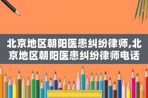 北京地區(qū)朝陽醫(yī)患糾紛律師,北京地區(qū)朝陽醫(yī)患糾紛律師電話號碼