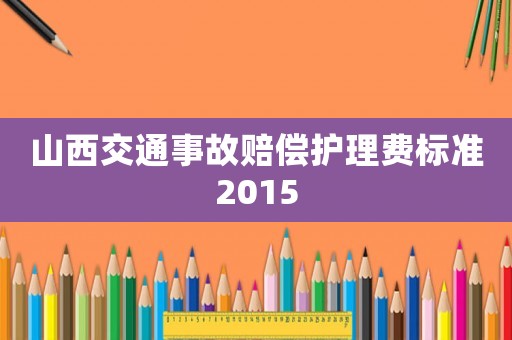 山西交通事故賠償護(hù)理費標(biāo)準(zhǔn)2015