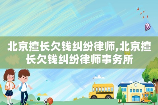 北京擅長欠錢糾紛律師,北京擅長欠錢糾紛律師事務(wù)所