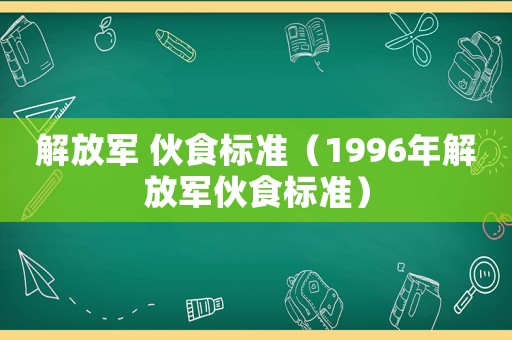 解放軍 伙食標(biāo)準(zhǔn)（1996年解放軍伙食標(biāo)準(zhǔn)）
