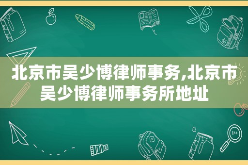 北京市吳少博律師事務,北京市吳少博律師事務所地址