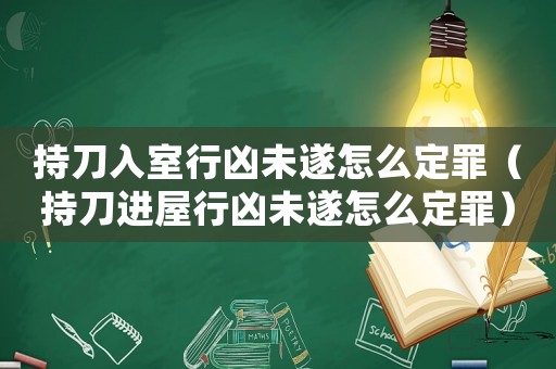 持刀入室行兇未遂怎么定罪（持刀進(jìn)屋行兇未遂怎么定罪）